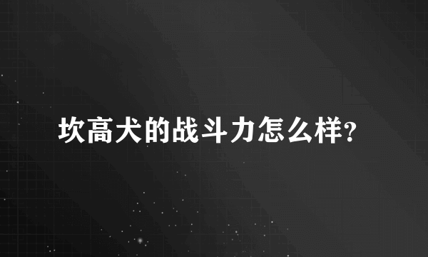 坎高犬的战斗力怎么样？