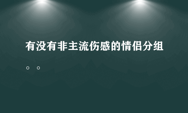 有没有非主流伤感的情侣分组。。