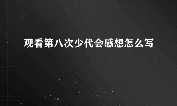 观看第八次少代会感想怎么写