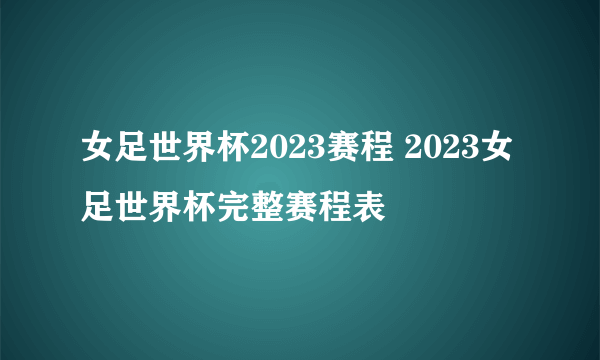 女足世界杯2023赛程 2023女足世界杯完整赛程表