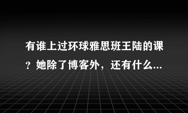 有谁上过环球雅思班王陆的课？她除了博客外，还有什么联系方式吗？