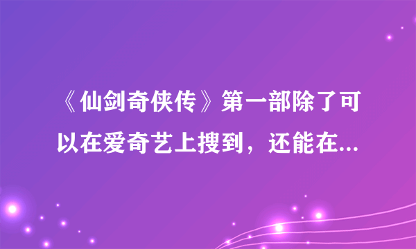 《仙剑奇侠传》第一部除了可以在爱奇艺上搜到，还能在哪搜到？优酷，土豆，搜狐，暴风都不行。