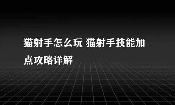 猫射手怎么玩 猫射手技能加点攻略详解