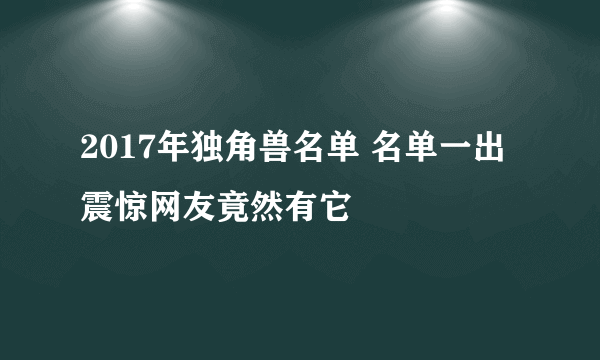 2017年独角兽名单 名单一出震惊网友竟然有它