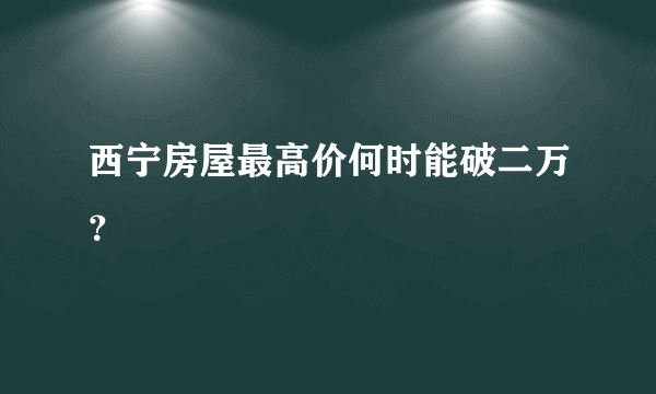 西宁房屋最高价何时能破二万？