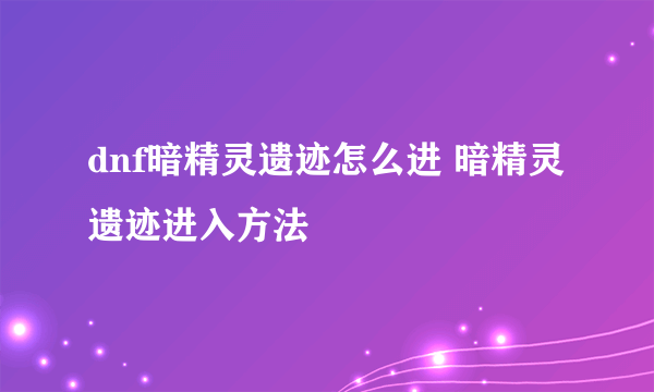 dnf暗精灵遗迹怎么进 暗精灵遗迹进入方法