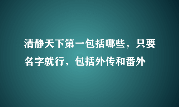 清静天下第一包括哪些，只要名字就行，包括外传和番外