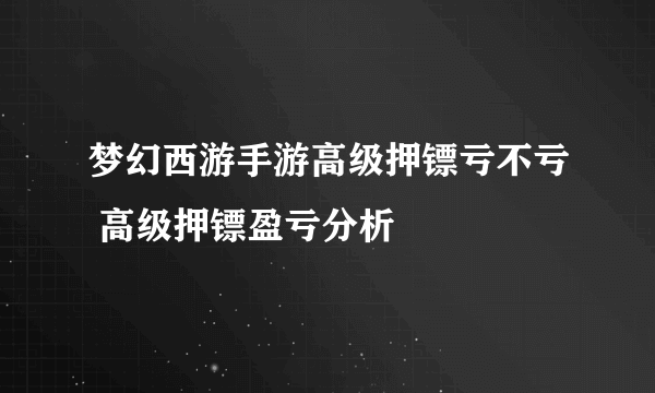 梦幻西游手游高级押镖亏不亏 高级押镖盈亏分析