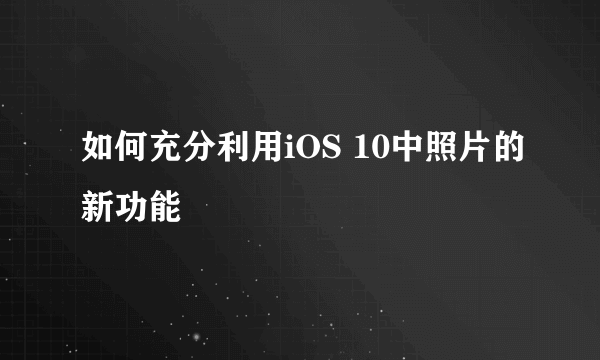 如何充分利用iOS 10中照片的新功能