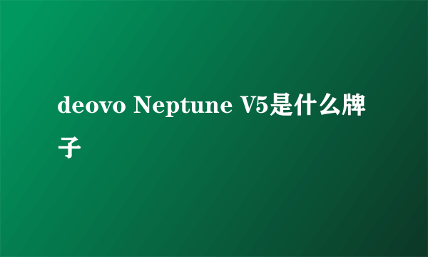 deovo Neptune V5是什么牌子