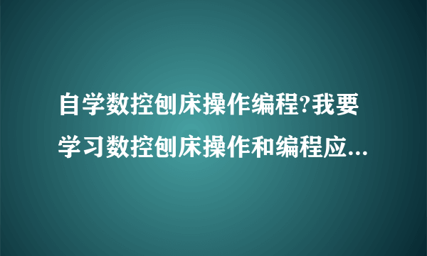 自学数控刨床操作编程?我要学习数控刨床操作和编程应从何学起？