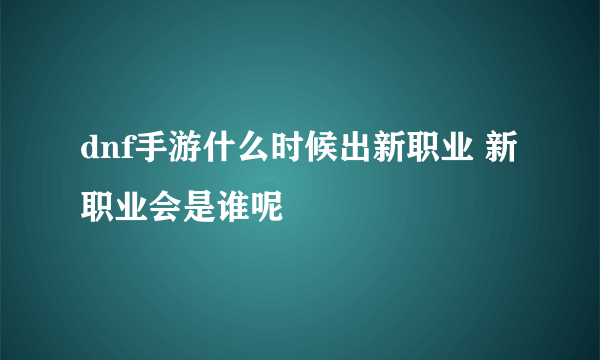 dnf手游什么时候出新职业 新职业会是谁呢