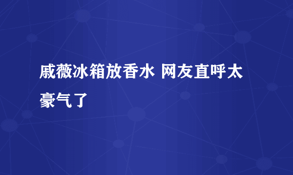 戚薇冰箱放香水 网友直呼太豪气了