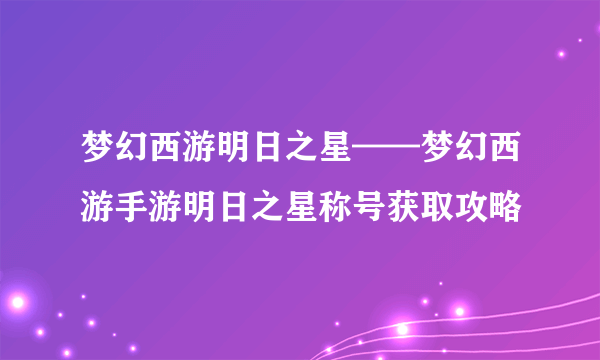 梦幻西游明日之星——梦幻西游手游明日之星称号获取攻略