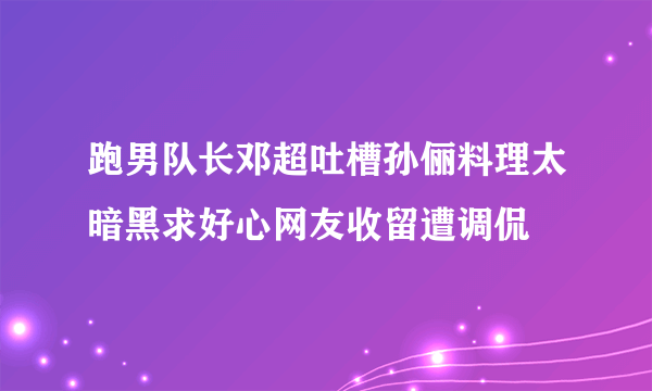 跑男队长邓超吐槽孙俪料理太暗黑求好心网友收留遭调侃