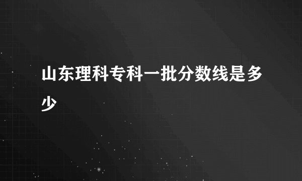 山东理科专科一批分数线是多少