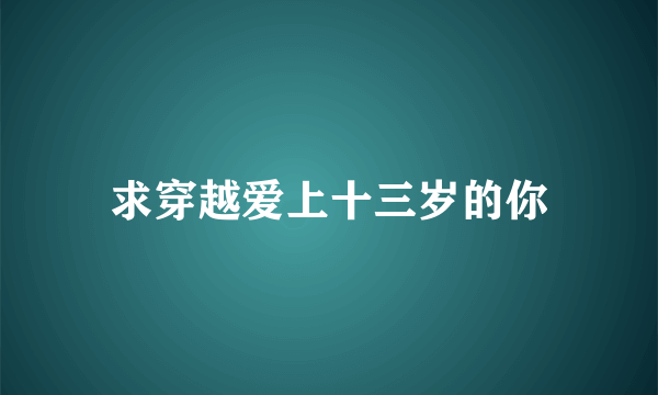 求穿越爱上十三岁的你