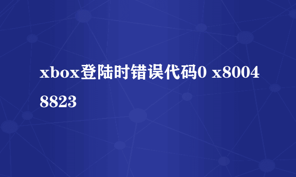 xbox登陆时错误代码0 x80048823