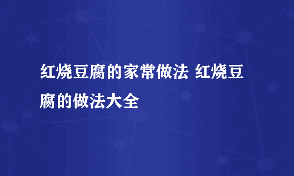 红烧豆腐的家常做法 红烧豆腐的做法大全