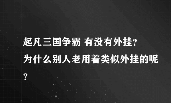 起凡三国争霸 有没有外挂？为什么别人老用着类似外挂的呢？