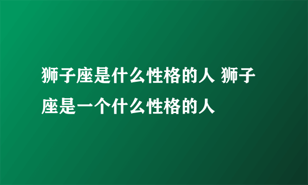 狮子座是什么性格的人 狮子座是一个什么性格的人