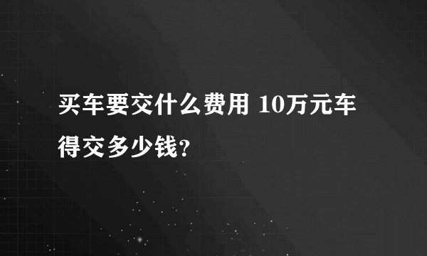 买车要交什么费用 10万元车得交多少钱？