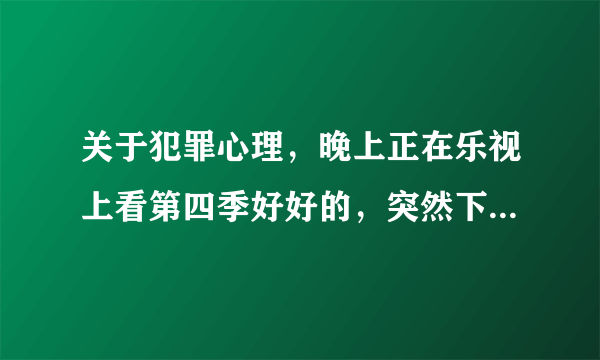 关于犯罪心理，晚上正在乐视上看第四季好好的，突然下一集版权原因不能看了，然后发现所有都因为版权原因