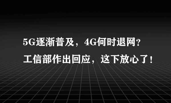 5G逐渐普及，4G何时退网？工信部作出回应，这下放心了！