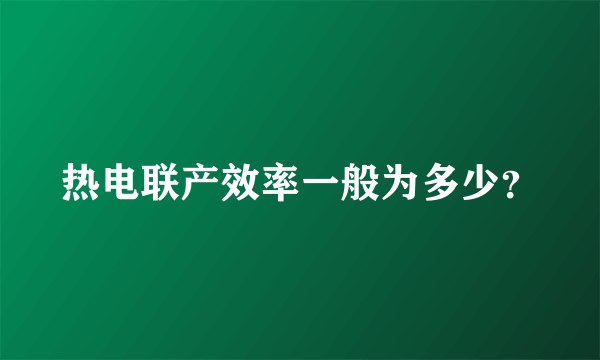 热电联产效率一般为多少？