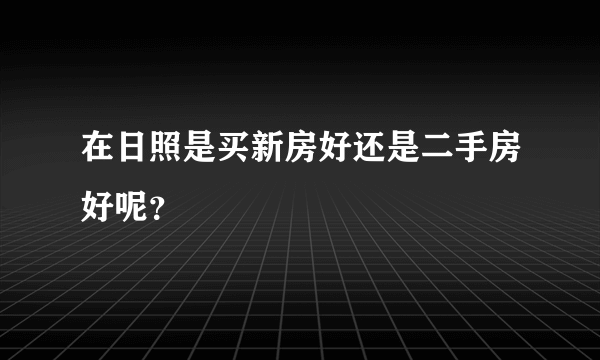 在日照是买新房好还是二手房好呢？