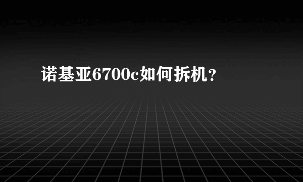 诺基亚6700c如何拆机？