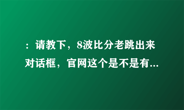 ：请教下，8波比分老跳出来对话框，官网这个是不是有毒啊（练笔）：：：