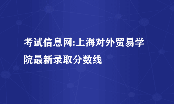 考试信息网:上海对外贸易学院最新录取分数线