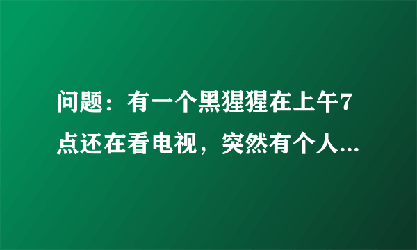 问题：有一个黑猩猩在上午7点还在看电视，突然有个人敲门7次. 原来是那个猩猩的好朋友带来了惊喜早餐