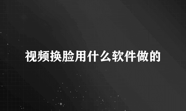 视频换脸用什么软件做的