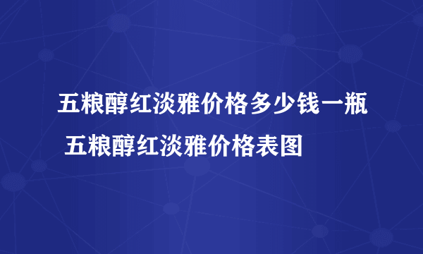 五粮醇红淡雅价格多少钱一瓶 五粮醇红淡雅价格表图