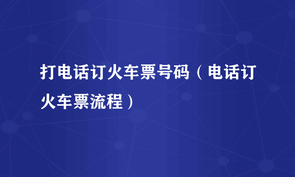 打电话订火车票号码（电话订火车票流程）