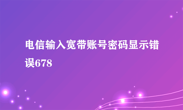 电信输入宽带账号密码显示错误678