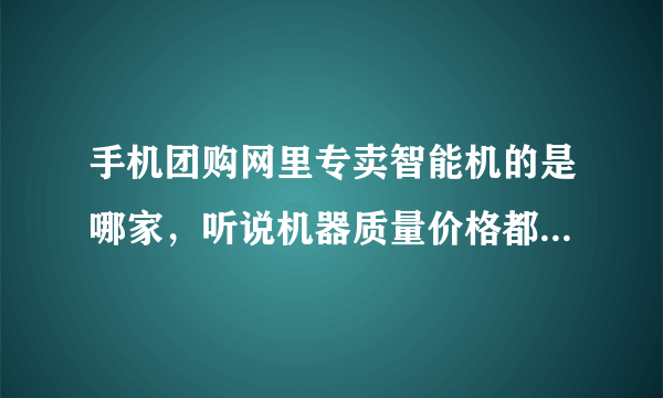 手机团购网里专卖智能机的是哪家，听说机器质量价格都特备实惠！