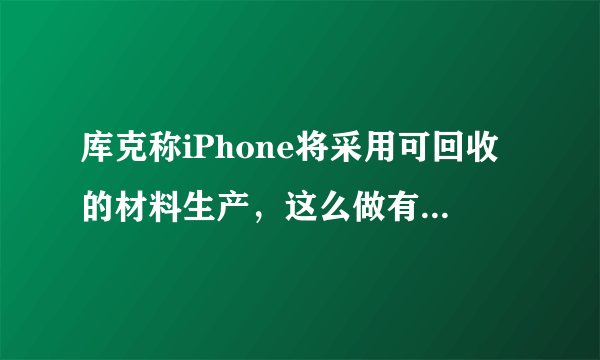 库克称iPhone将采用可回收的材料生产，这么做有什么优缺点？