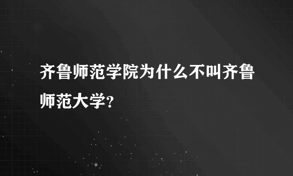 齐鲁师范学院为什么不叫齐鲁师范大学？