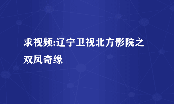 求视频:辽宁卫视北方影院之双凤奇缘