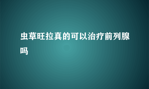 虫草旺拉真的可以治疗前列腺吗