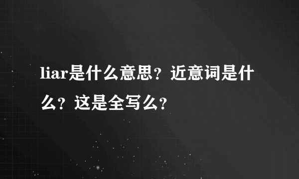 liar是什么意思？近意词是什么？这是全写么？