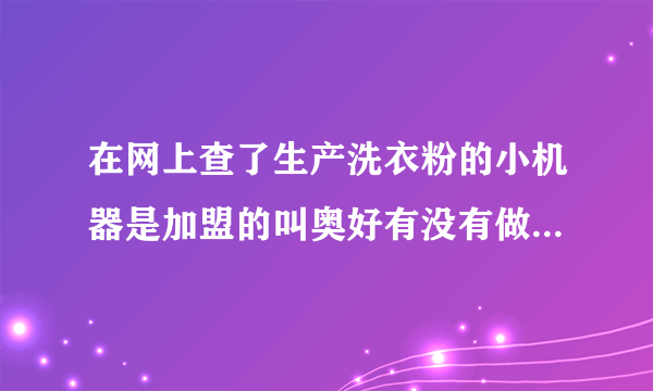 在网上查了生产洗衣粉的小机器是加盟的叫奥好有没有做过的是不是骗人的是骗人的能不能说出他的骗术