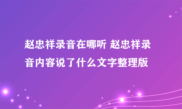 赵忠祥录音在哪听 赵忠祥录音内容说了什么文字整理版