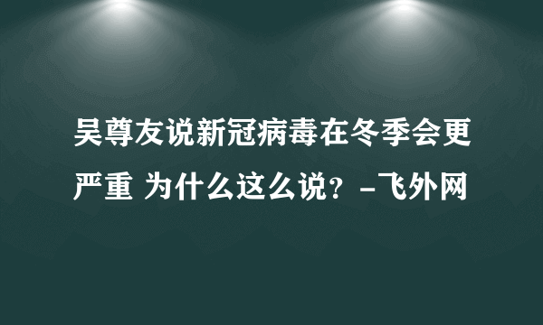 吴尊友说新冠病毒在冬季会更严重 为什么这么说？-飞外网