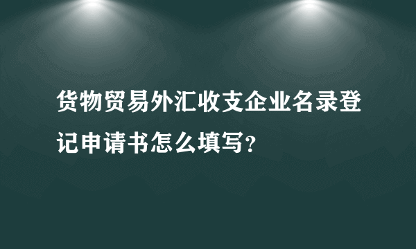 货物贸易外汇收支企业名录登记申请书怎么填写？