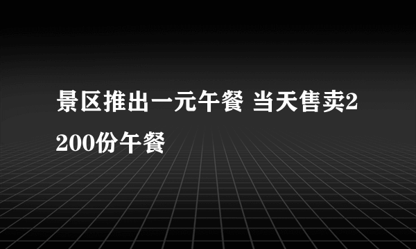 景区推出一元午餐 当天售卖2200份午餐