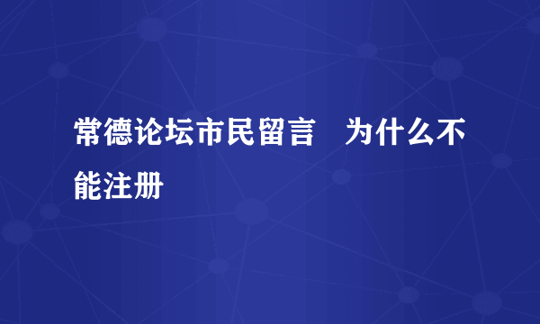 常德论坛市民留言   为什么不能注册